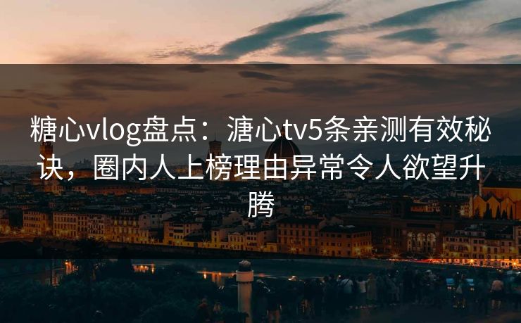糖心vlog盘点：溏心tv5条亲测有效秘诀，圈内人上榜理由异常令人欲望升腾
