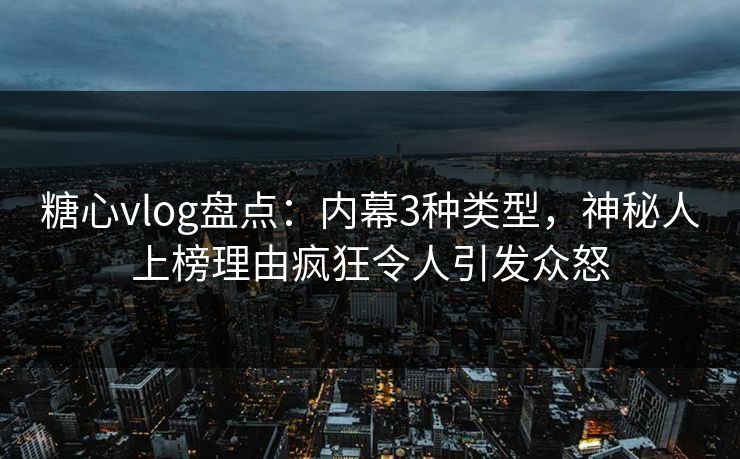 糖心vlog盘点：内幕3种类型，神秘人上榜理由疯狂令人引发众怒