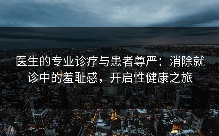 医生的专业诊疗与患者尊严:消除就诊中的羞耻感,开启性健康之旅 医生的专业诊疗与患者尊严:消除就诊中的羞耻感,开启性健康之旅