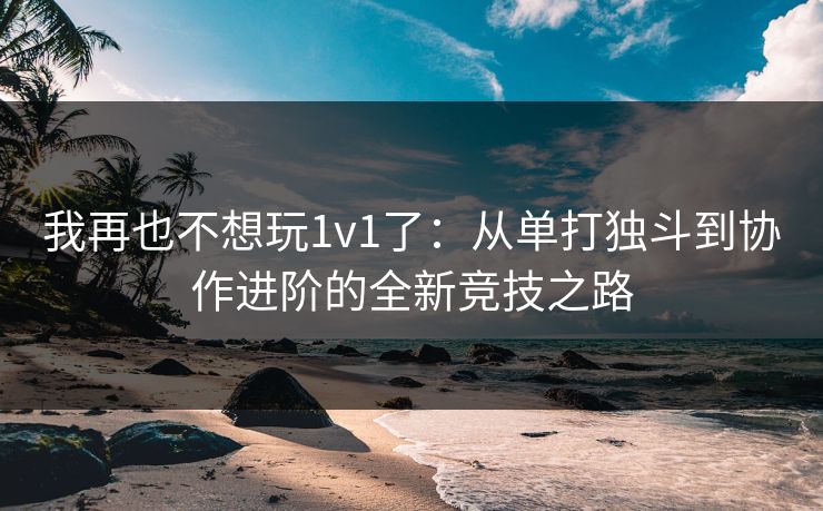 我再也不想玩1v1了:从单打独斗到协作进阶的全新竞技之路 我再也不想玩1v1了:从单打独斗到协作进阶的全新竞技之路