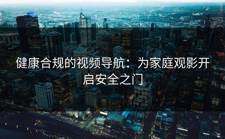 健康合规的视频导航:为家庭观影开启安全之门 健康合规的视频导航:为家庭观影开启安全之门