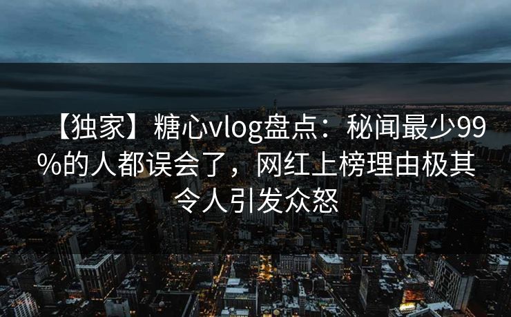 【独家】糖心vlog盘点:秘闻最少99%的人都误会了,网红上榜理由极其令人引发众怒 【独家】糖心vlog盘点:秘闻最少99%的人都误会了,网红上榜理由极其令人引发众怒