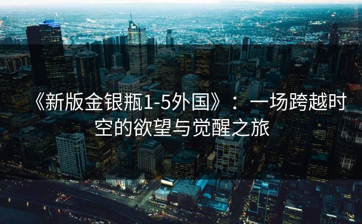 《新版金银瓶1-5外国》:一场跨越时空的欲望与觉醒之旅 《新版金银瓶1-5外国》:一场跨越时空的欲望与觉醒之旅