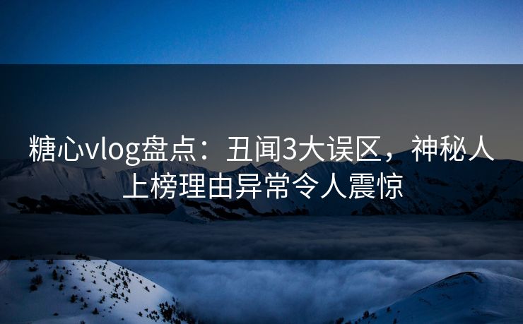 糖心vlog盘点：丑闻3大误区，神秘人上榜理由异常令人震惊