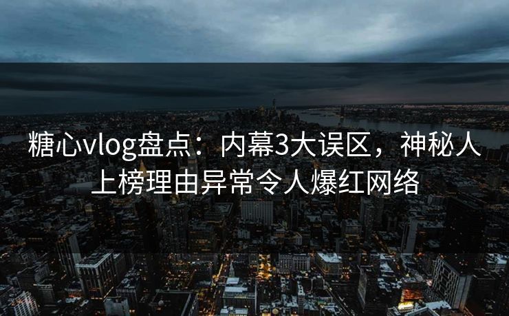 糖心vlog盘点:内幕3大误区,神秘人上榜理由异常令人爆红网络 糖心vlog盘点:内幕3大误区,神秘人上榜理由异常令人爆红网络