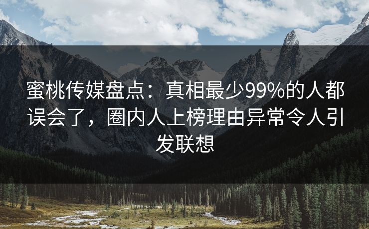 蜜桃传媒盘点:真相最少99%的人都误会了,圈内人上榜理由异常令人引发联想 蜜桃传媒盘点:真相最少99%的人都误会了,圈内人上榜理由异常令人引发联想