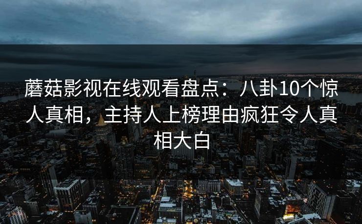 蘑菇影视在线观看盘点：八卦10个惊人真相，主持人上榜理由疯狂令人真相大白