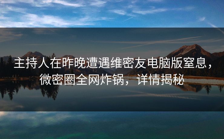 主持人在昨晚遭遇维密友电脑版窒息，微密圈全网炸锅，详情揭秘