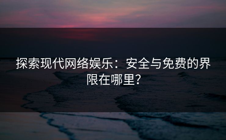探索现代网络娱乐：安全与免费的界限在哪里？