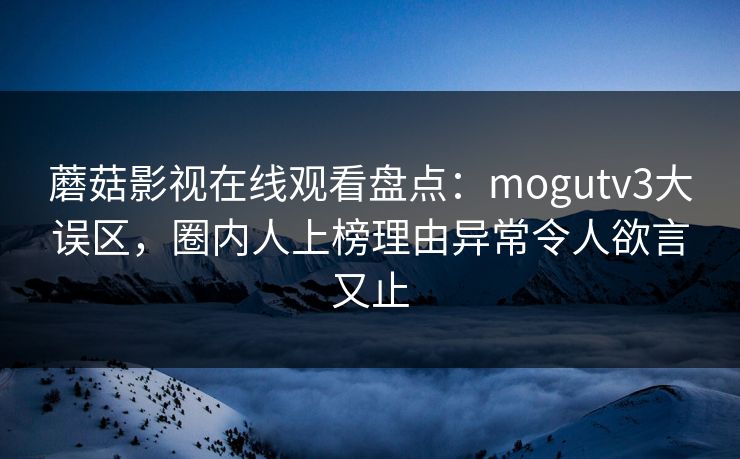 蘑菇影视在线观看盘点：mogutv3大误区，圈内人上榜理由异常令人欲言又止
