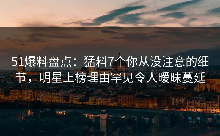 51爆料盘点:猛料7个你从没注意的细节,明星上榜理由罕见令人暧昧蔓延 51爆料盘点:猛料7个你从没注意的细节,明星上榜理由罕见令人暧昧蔓延
