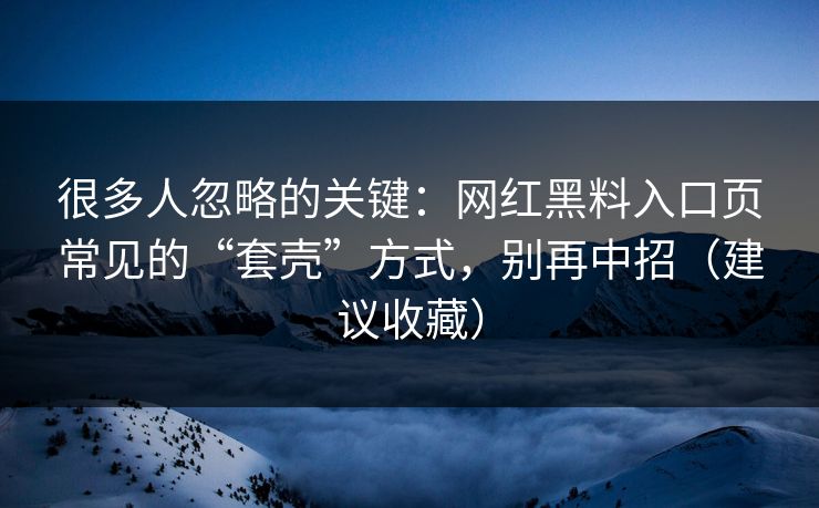 很多人忽略的关键：网红黑料入口页常见的“套壳”方式，别再中招（建议收藏）