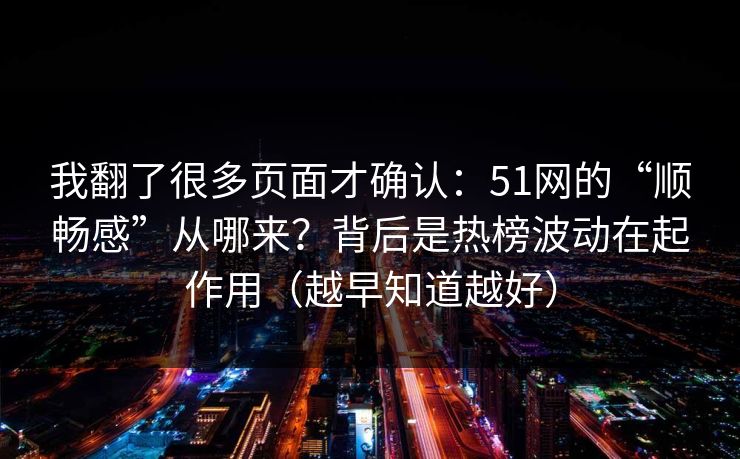 我翻了很多页面才确认：51网的“顺畅感”从哪来？背后是热榜波动在起作用（越早知道越好）