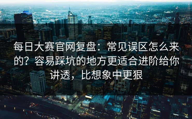 每日大赛官网复盘：常见误区怎么来的？容易踩坑的地方更适合进阶给你讲透，比想象中更狠
