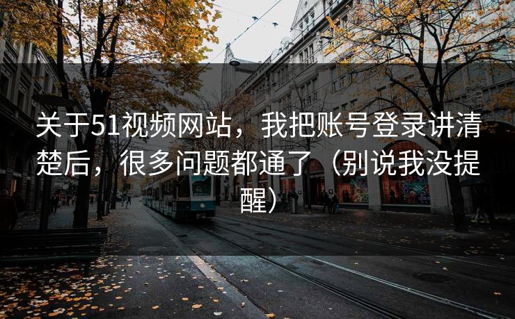 关于51视频网站，我把账号登录讲清楚后，很多问题都通了（别说我没提醒）