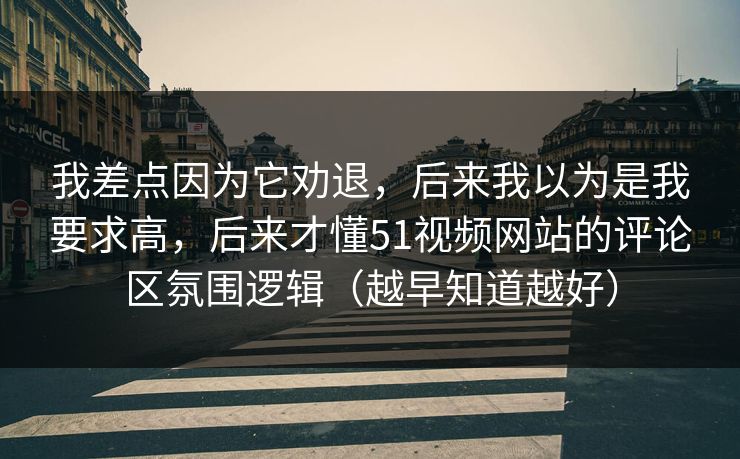 我差点因为它劝退，后来我以为是我要求高，后来才懂51视频网站的评论区氛围逻辑（越早知道越好）