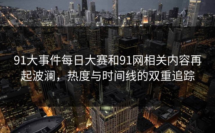 91大事件每日大赛和91网相关内容再起波澜，热度与时间线的双重追踪