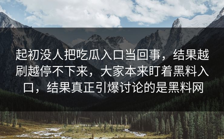 起初没人把吃瓜入口当回事，结果越刷越停不下来，大家本来盯着黑料入口，结果真正引爆讨论的是黑料网